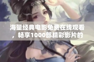 海量经典电影免费在线观看，畅享1000部精彩影片的视觉盛宴