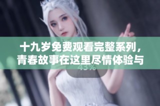 十九岁免费观看完整系列，青春故事在这里尽情体验与分享