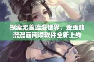 探索无羞遮漫世界，歪歪韩漫漫画阅读软件全新上线