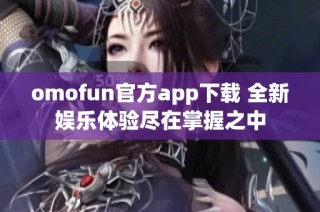 omofun官方app下载 全新娱乐体验尽在掌握之中