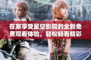 在家享受星空影院的全新免费观看体验，轻松畅看精彩影视内容
