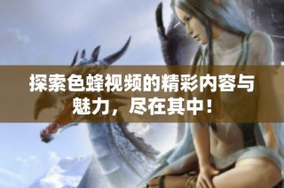 探索色蜂视频的精彩内容与魅力，尽在其中！