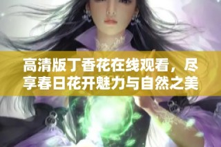 高清版丁香花在线观看，尽享春日花开魅力与自然之美