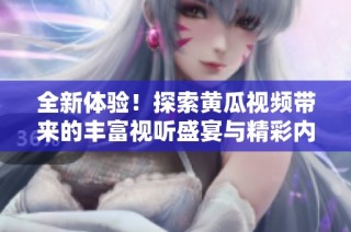 全新体验！探索黄瓜视频带来的丰富视听盛宴与精彩内容