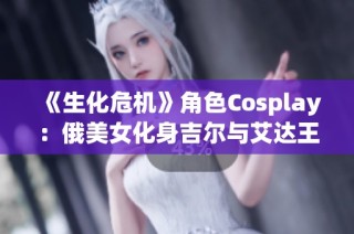 《生化危机》角色Cosplay：俄美女化身吉尔与艾达王，风情各异展魅力