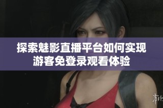 探索魅影直播平台如何实现游客免登录观看体验