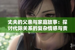 丈夫的父亲与家庭故事：探讨代际关系的复杂情感与责任