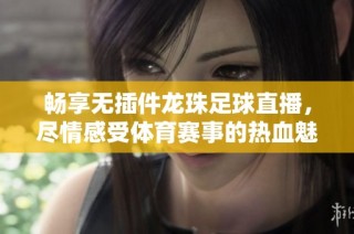 畅享无插件龙珠足球直播，尽情感受体育赛事的热血魅力
