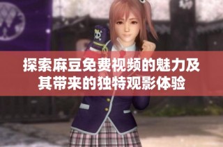 探索麻豆免费视频的魅力及其带来的独特观影体验