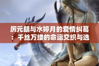 厉元朗与水婷月的爱情纠葛：千丝万缕的命运交织与选择