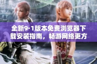 全新9·1版本免费浏览器下载安装指南，畅游网络更方便