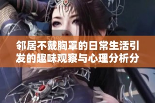 邻居不戴胸罩的日常生活引发的趣味观察与心理分析分享