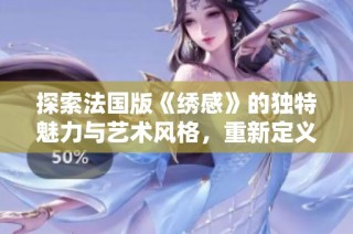 探索法国版《绣感》的独特魅力与艺术风格，重新定义绣艺之美