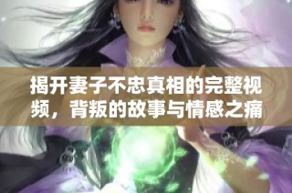 揭开妻子不忠真相的完整视频，背叛的故事与情感之痛
