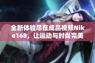 全新体验尽在成品视频Nike168，让运动与时尚完美结合