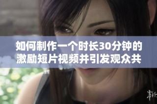 如何制作一个时长30分钟的激励短片视频并引发观众共鸣的完整指南