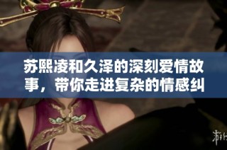 苏熙凌和久泽的深刻爱情故事，带你走进复杂的情感纠葛中