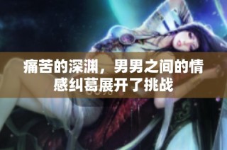 痛苦的深渊，男男之间的情感纠葛展开了挑战