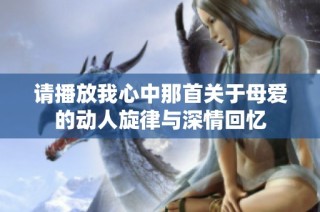 请播放我心中那首关于母爱的动人旋律与深情回忆