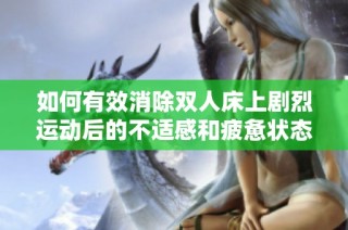 如何有效消除双人床上剧烈运动后的不适感和疲惫状态