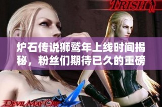 炉石传说狮鹫年上线时间揭秘，粉丝们期待已久的重磅更新来袭