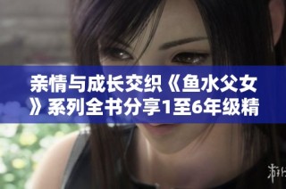 亲情与成长交织《鱼水父女》系列全书分享1至6年级精彩内容