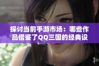 探讨当前手游市场：哪些作品借鉴了QQ三国的经典设计元素