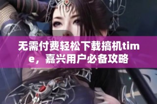 无需付费轻松下载搞机time，嘉兴用户必备攻略