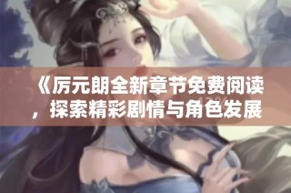 《厉元朗全新章节免费阅读，探索精彩剧情与角色发展》