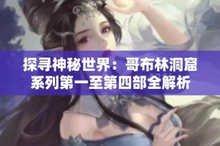 探寻神秘世界：哥布林洞窟系列第一至第四部全解析