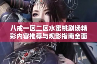 八戒一区二区水蜜桃剧场精彩内容推荐与观影指南全面分享