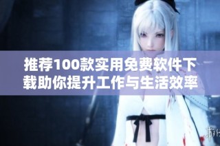 推荐100款实用免费软件下载助你提升工作与生活效率