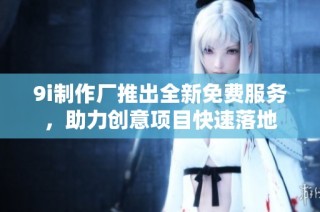 9i制作厂推出全新免费服务，助力创意项目快速落地