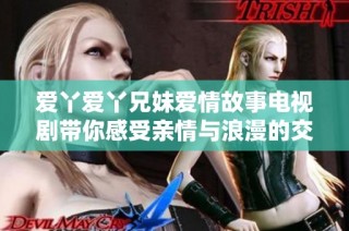 爱丫爱丫兄妹爱情故事电视剧带你感受亲情与浪漫的交织