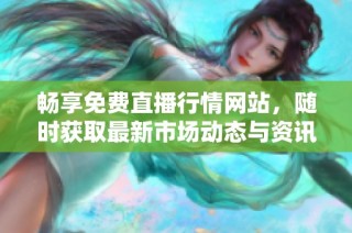畅享免费直播行情网站，随时获取最新市场动态与资讯