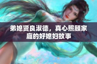 弟媳贤良淑德，真心照顾家庭的好媳妇故事