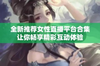 全新推荐女性直播平台合集让你畅享精彩互动体验