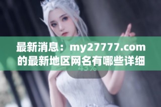 最新消息：my27777.com的最新地区网名有哪些详细解读和分享