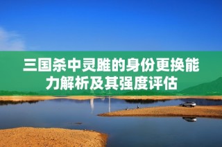 三国杀中灵雎的身份更换能力解析及其强度评估