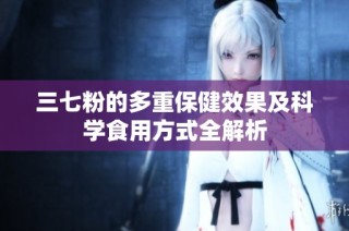 三七粉的多重保健效果及科学食用方式全解析