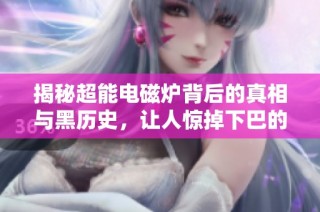 揭秘超能电磁炉背后的真相与黑历史，让人惊掉下巴的反转故事