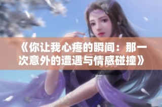 《你让我心疼的瞬间：那一次意外的遭遇与情感碰撞》