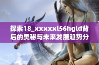 探索18_xxxxxl56hgld背后的奥秘与未来发展趋势分析