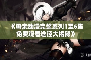 《母亲动漫完整系列1至6集免费观看途径大揭秘》