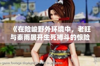 《在险峻野外环境中，老旺与秦雨展开生死搏斗的惊险经历》