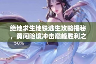 绝地求生地铁逃生攻略揭秘，勇闯险境冲击巅峰胜利之路