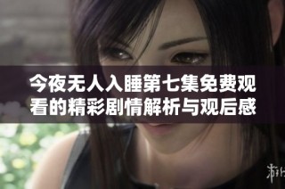 今夜无人入睡第七集免费观看的精彩剧情解析与观后感