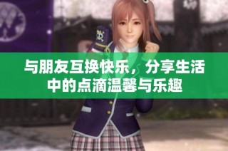 与朋友互换快乐，分享生活中的点滴温馨与乐趣
