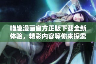 喵趣漫画官方正版下载全新体验，精彩内容等你来探索！