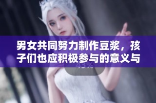 男女共同努力制作豆浆，孩子们也应积极参与的意义与价值